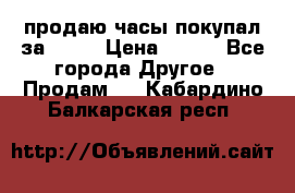продаю часы покупал за 1500 › Цена ­ 500 - Все города Другое » Продам   . Кабардино-Балкарская респ.